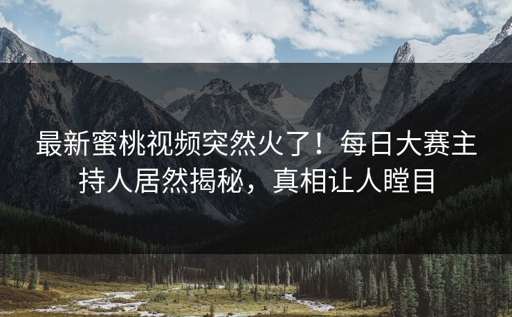 最新蜜桃视频突然火了！每日大赛主持人居然揭秘，真相让人瞠目