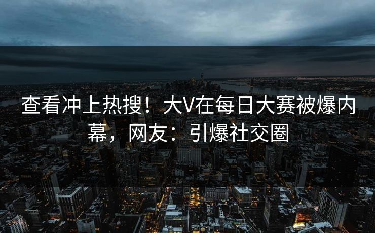 查看冲上热搜！大V在每日大赛被爆内幕，网友：引爆社交圈