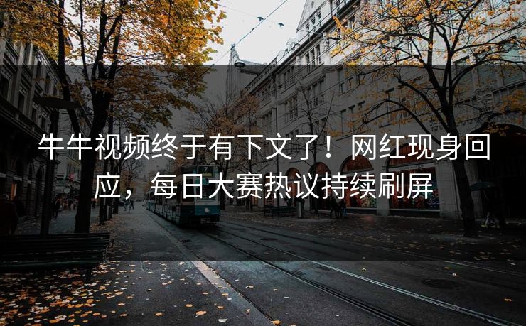 牛牛视频终于有下文了！网红现身回应，每日大赛热议持续刷屏