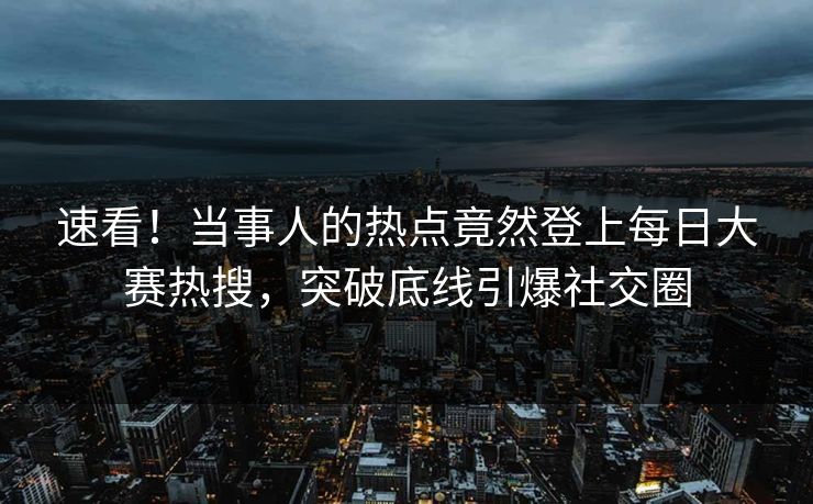 速看！当事人的热点竟然登上每日大赛热搜，突破底线引爆社交圈