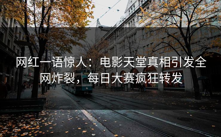 网红一语惊人：电影天堂真相引发全网炸裂，每日大赛疯狂转发