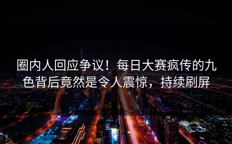 圈内人回应争议！每日大赛疯传的九色背后竟然是令人震惊，持续刷屏