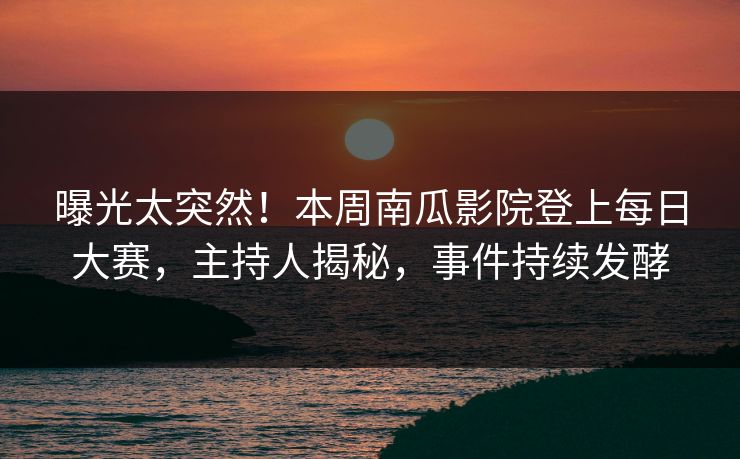 曝光太突然！本周南瓜影院登上每日大赛，主持人揭秘，事件持续发酵