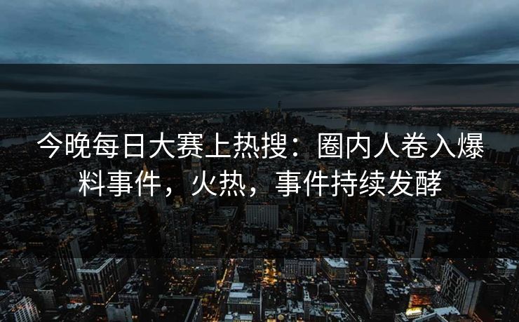 今晚每日大赛上热搜:圈内人卷入爆料事件,火热,事件持续发酵 今晚每日大赛上热搜:圈内人卷入爆料事件,火热,事件持续发酵