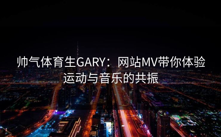 帅气体育生GARY:网站MV带你体验运动与音乐的共振 帅气体育生GARY:网站MV带你体验运动与音乐的共振