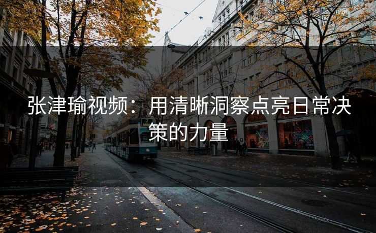 张津瑜视频：用清晰洞察点亮日常决策的力量