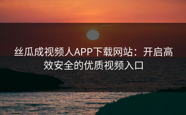 丝瓜成视频人APP下载网站:开启高效安全的优质视频入口 丝瓜成视频人APP下载网站:开启高效安全的优质视频入口
