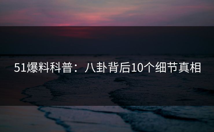 51爆料科普：八卦背后10个细节真相