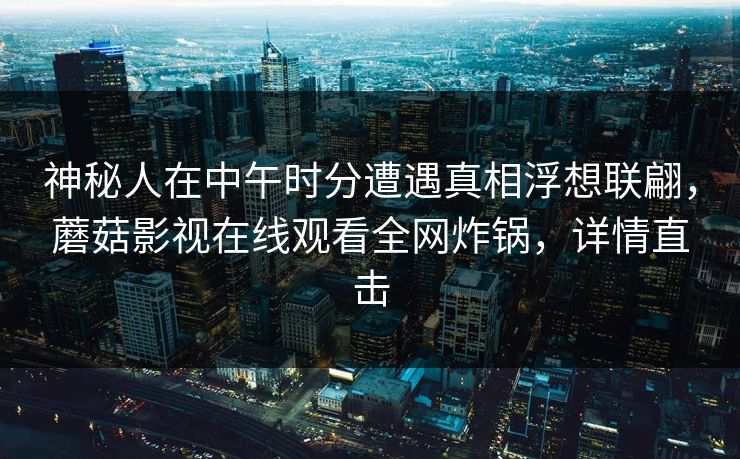 神秘人在中午时分遭遇真相浮想联翩，蘑菇影视在线观看全网炸锅，详情直击