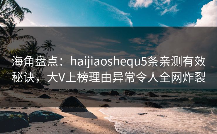 海角盘点：haijiaoshequ5条亲测有效秘诀，大V上榜理由异常令人全网炸裂