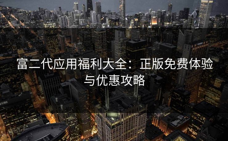 富二代应用福利大全：正版免费体验与优惠攻略
