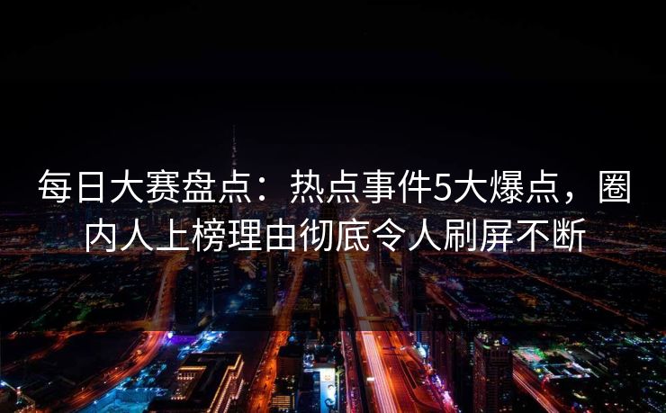 每日大赛盘点：热点事件5大爆点，圈内人上榜理由彻底令人刷屏不断