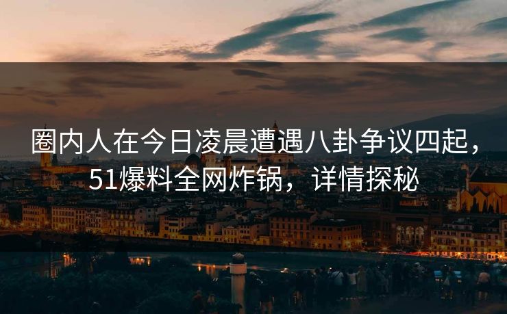 圈内人在今日凌晨遭遇八卦争议四起,51爆料全网炸锅,详情探秘 圈内人在今日凌晨遭遇八卦争议四起,51爆料全网炸锅,详情探秘