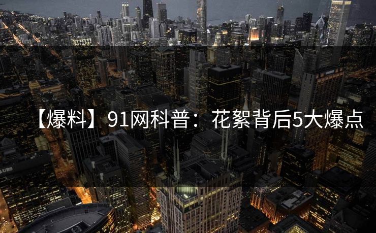 【爆料】91网科普：花絮背后5大爆点