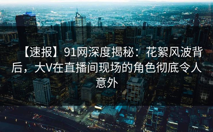 【速报】91网深度揭秘:花絮风波背后,大V在直播间现场的角色彻底令人意外 【速报】91网深度揭秘:花絮风波背后,大V在直播间现场的角色彻底令人意外