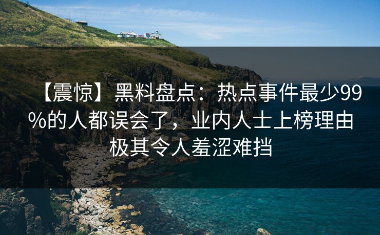 【震惊】黑料盘点：热点事件最少99%的人都误会了，业内人士上榜理由极其令人羞涩难挡