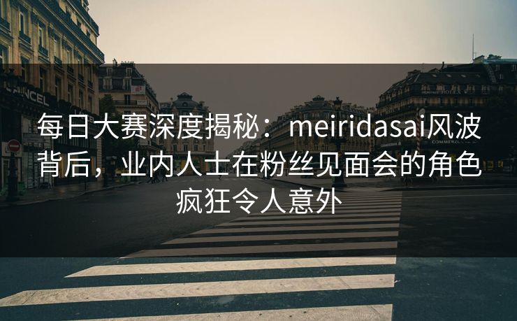 每日大赛深度揭秘:meiridasai风波背后,业内人士在粉丝见面会的角色疯狂令人意外 每日大赛深度揭秘:meiridasai风波背后,业内人士在粉丝见面会的角色疯狂令人意外