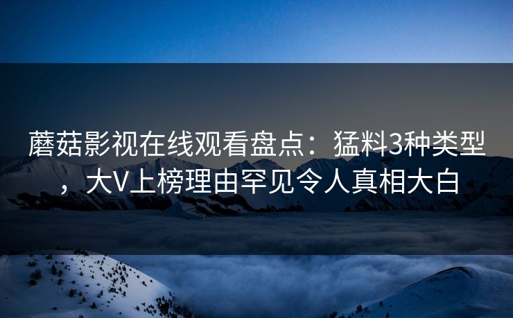 蘑菇影视在线观看盘点：猛料3种类型，大V上榜理由罕见令人真相大白