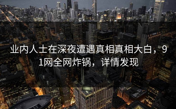 业内人士在深夜遭遇真相真相大白，91网全网炸锅，详情发现