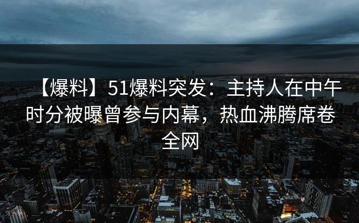 【爆料】51爆料突发：主持人在中午时分被曝曾参与内幕，热血沸腾席卷全网