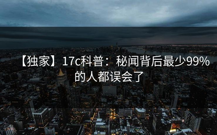 【独家】17c科普：秘闻背后最少99%的人都误会了