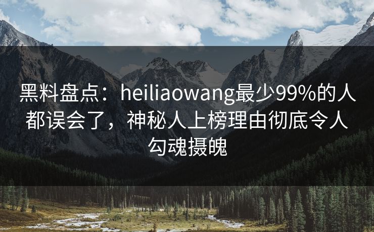 黑料盘点:heiliaowang最少99%的人都误会了,神秘人上榜理由彻底令人勾魂摄魄 黑料盘点:heiliaowang最少99%的人都误会了,神秘人上榜理由彻底令人勾魂摄魄