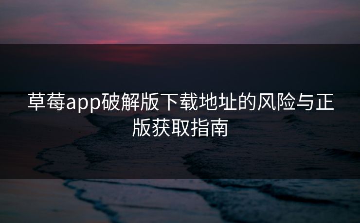 草莓app破解版下载地址的风险与正版获取指南