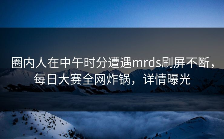 圈内人在中午时分遭遇mrds刷屏不断,每日大赛全网炸锅,详情曝光 圈内人在中午时分遭遇mrds刷屏不断,每日大赛全网炸锅,详情曝光