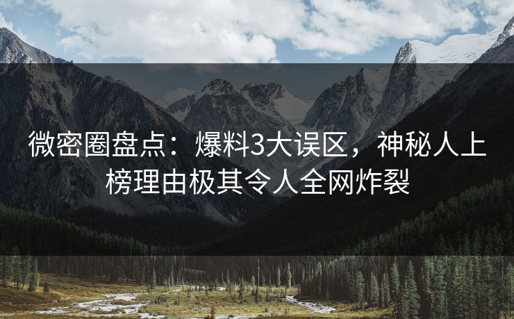 微密圈盘点：爆料3大误区，神秘人上榜理由极其令人全网炸裂