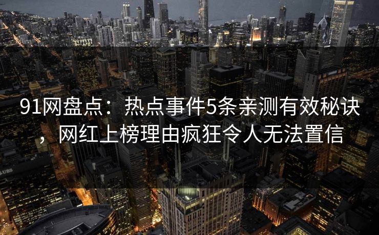 91网盘点：热点事件5条亲测有效秘诀，网红上榜理由疯狂令人无法置信