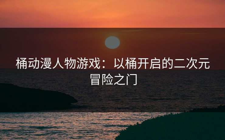 桶动漫人物游戏：以桶开启的二次元冒险之门