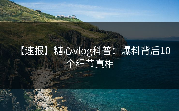 【速报】糖心vlog科普：爆料背后10个细节真相