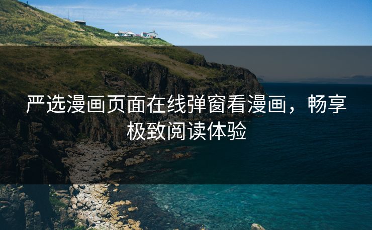 严选漫画页面在线弹窗看漫画，畅享极致阅读体验