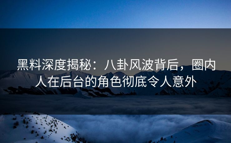 黑料深度揭秘：八卦风波背后，圈内人在后台的角色彻底令人意外