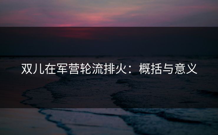 双儿在军营轮流排火：概括与意义