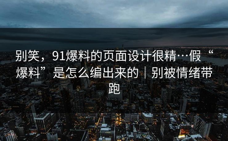 别笑，91爆料的页面设计很精…假“爆料”是怎么编出来的｜别被情绪带跑