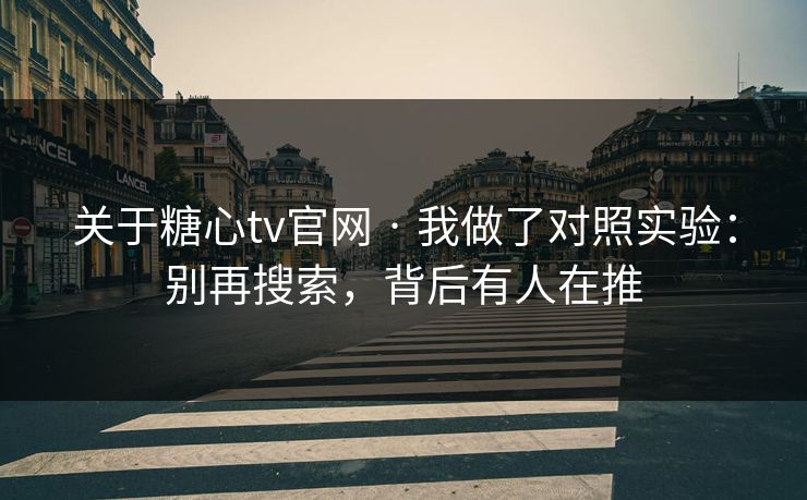 关于糖心tv官网 · 我做了对照实验：别再搜索，背后有人在推