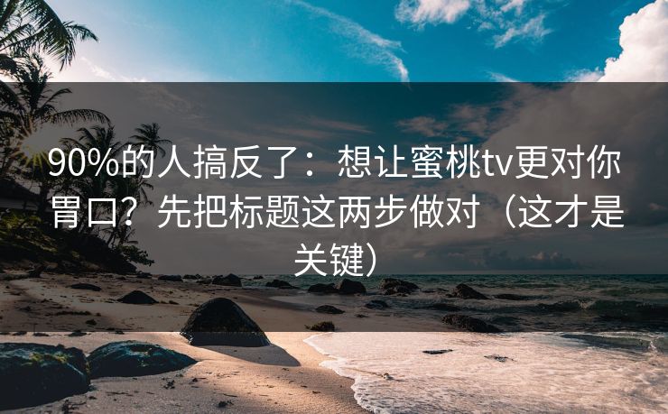 90%的人搞反了:想让蜜桃tv更对你胃口?先把标题这两步做对(这才是关键) 90%的人搞反了:想让蜜桃tv更对你胃口?先把标题这两步做对(这才是关键)