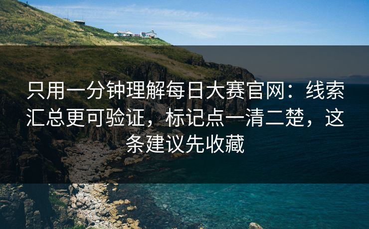 只用一分钟理解每日大赛官网：线索汇总更可验证，标记点一清二楚，这条建议先收藏
