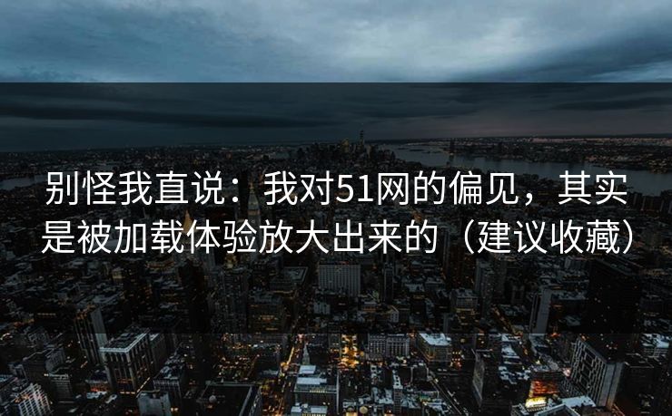 别怪我直说:我对51网的偏见,其实是被加载体验放大出来的(建议收藏) 别怪我直说:我对51网的偏见,其实是被加载体验放大出来的(建议收藏)