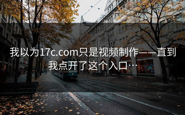 我以为17c.com只是视频制作——直到我点开了这个入口…