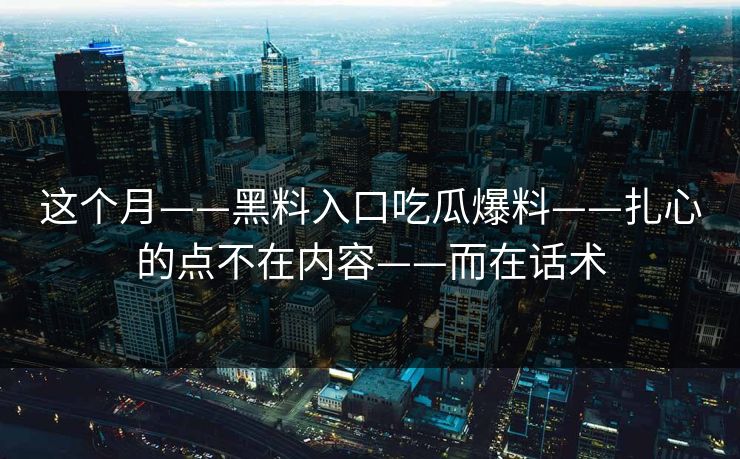 这个月——黑料入口吃瓜爆料——扎心的点不在内容——而在话术 这个月——黑料入口吃瓜爆料——扎心的点不在内容——而在话术