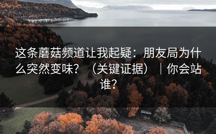 这条蘑菇频道让我起疑:朋友局为什么突然变味?(关键证据)|你会站谁? 这条蘑菇频道让我起疑:朋友局为什么突然变味?(关键证据)|你会站谁?