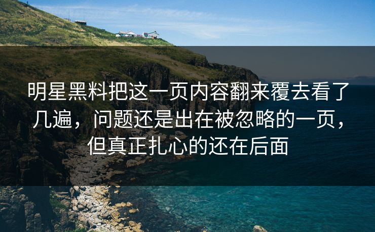 明星黑料把这一页内容翻来覆去看了几遍，问题还是出在被忽略的一页，但真正扎心的还在后面