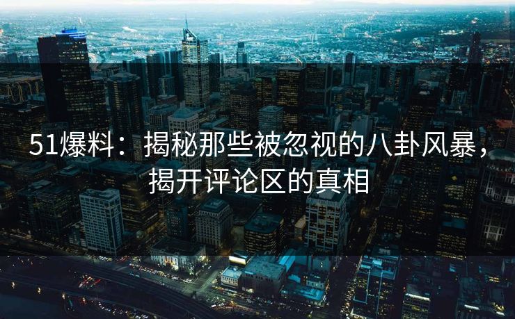 51爆料：揭秘那些被忽视的八卦风暴，揭开评论区的真相