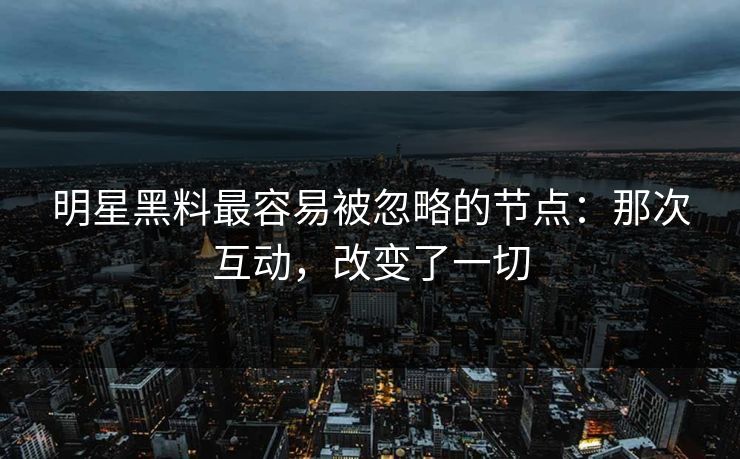 明星黑料最容易被忽略的节点:那次互动,改变了一切 明星黑料最容易被忽略的节点:那次互动,改变了一切