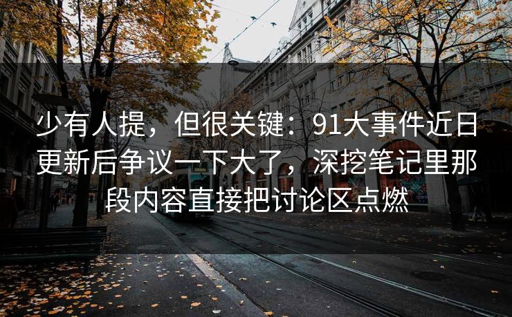 少有人提，但很关键：91大事件近日更新后争议一下大了，深挖笔记里那段内容直接把讨论区点燃