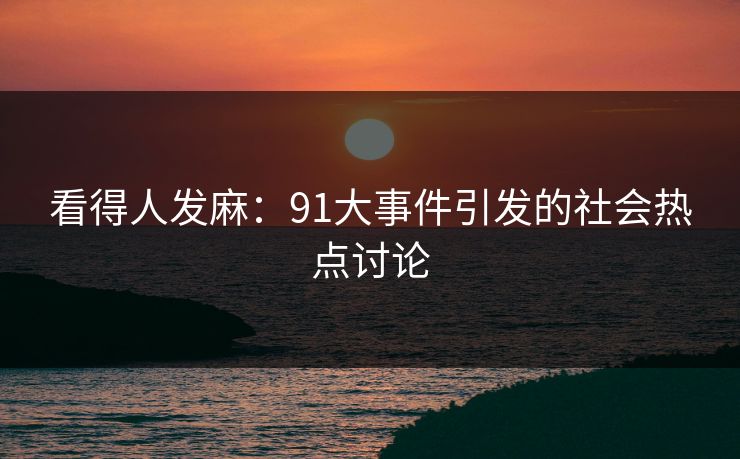 看得人发麻：91大事件引发的社会热点讨论