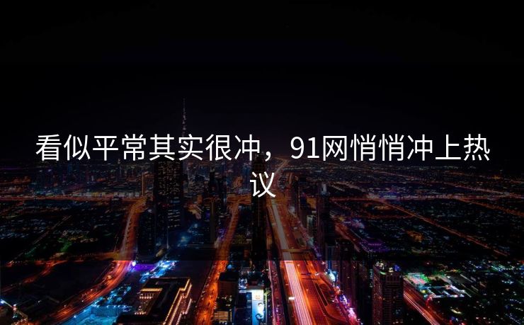 看似平常其实很冲，91网悄悄冲上热议