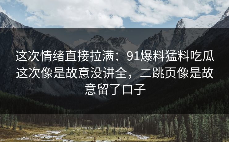 这次情绪直接拉满：91爆料猛料吃瓜这次像是故意没讲全，二跳页像是故意留了口子